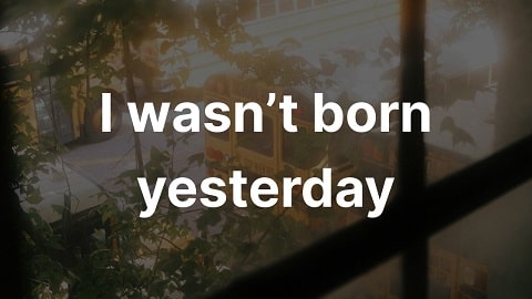 I wasn't born yesterday